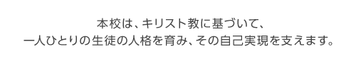 本校は、キリスト教に基づいて、一人ひとりの生徒の人格を育み、その自己実現を支えます。
