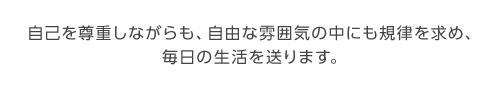 自己を尊重しながらも、自由な雰囲気の中にも規律を求め、毎日の生活を送ります。
